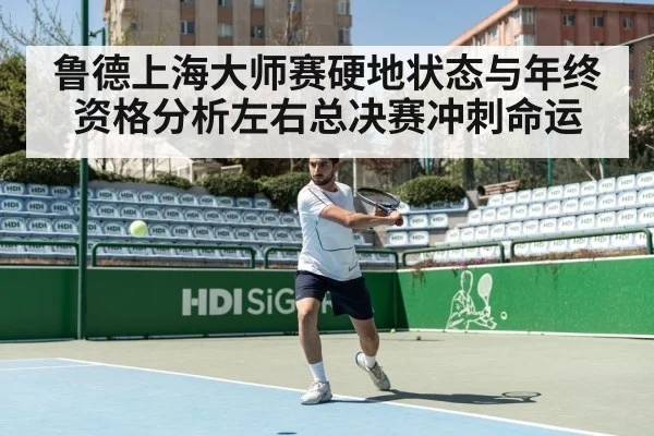 鲁德上海大师赛硬地状态与年终资格分析左右总决赛冲刺命运