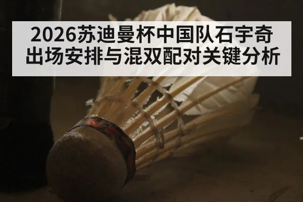 2026苏迪曼杯中国队石宇奇出场安排与混双配对关键分析