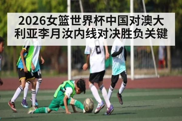 2026女篮世界杯中国对澳大利亚李月汝内线对决胜负关键