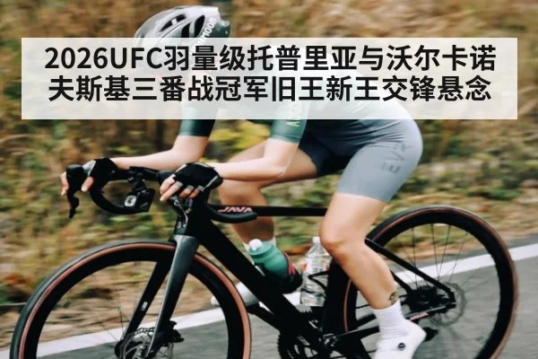 2026UFC羽量级托普里亚与沃尔卡诺夫斯基三番战冠军旧王新王交锋悬念